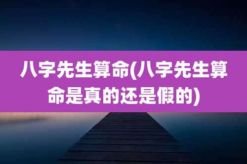 八字先生算命(八字先生算命是真的还是假的)