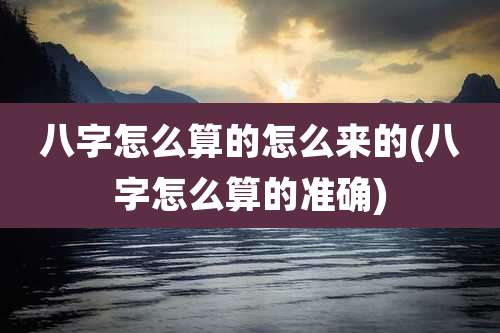 八字怎么算的怎么来的(八字怎么算的准确)