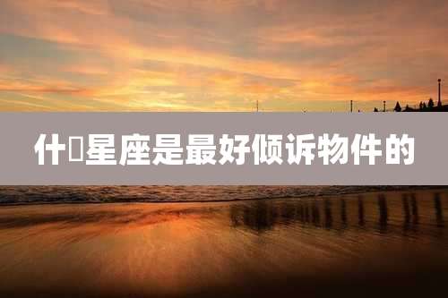 什麼星座是最好倾诉物件的