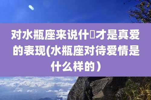 对水瓶座来说什麼才是真爱的表现(水瓶座对待爱情是什么样的）