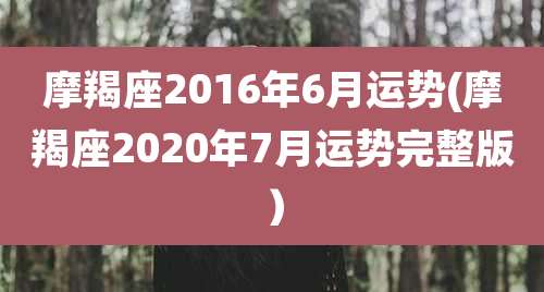 摩羯座2016年6月运势(摩羯座2020年7月运势完整版）