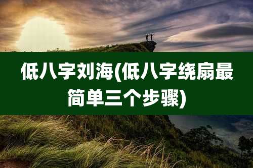 低八字刘海(低八字绕扇最简单三个步骤)