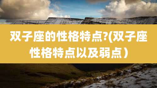 双子座的性格特点?(双子座性格特点以及弱点)