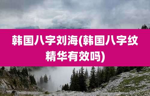 韩国八字刘海(韩国八字纹精华有效吗)