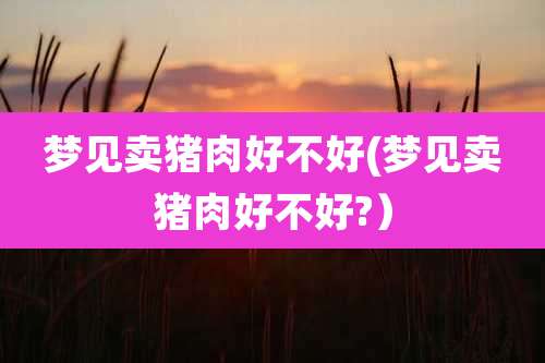 梦见卖猪肉好不好(梦见卖猪肉好不好?)