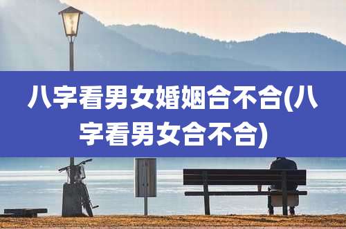 八字看男女婚姻合不合(八字看男女合不合)