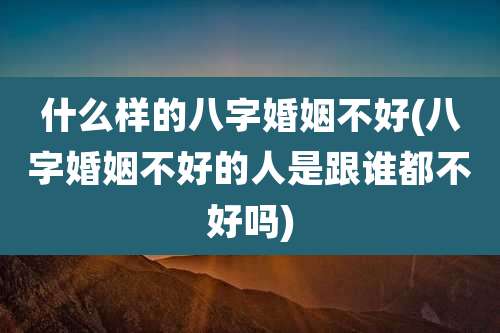 什么样的八字婚姻不好(八字婚姻不好的人是跟谁都不好吗)