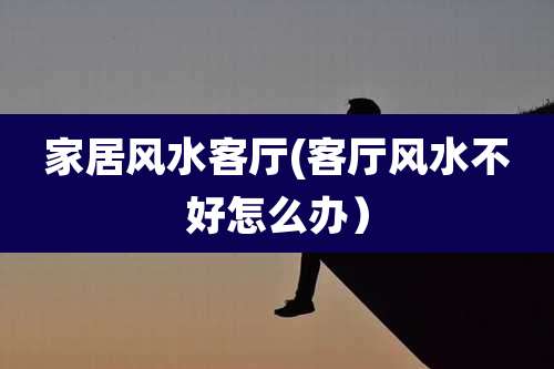 家居风水客厅(客厅风水不好怎么办)