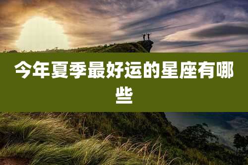 今年夏季最好运的星座有哪些