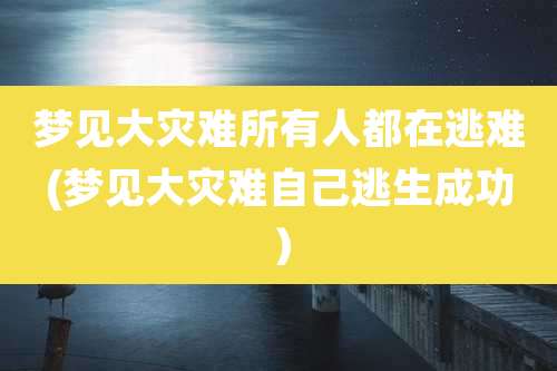 梦见大灾难所有人都在逃难(梦见大灾难自己逃生成功)