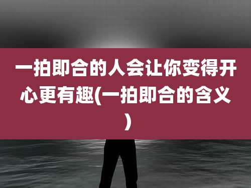 一拍即合的人会让你变得开心更有趣(一拍即合的含义)