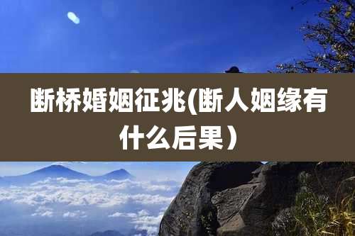 断桥婚姻征兆(断人姻缘有什么后果)