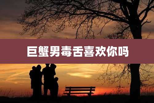 巨蟹男毒舌喜欢你吗