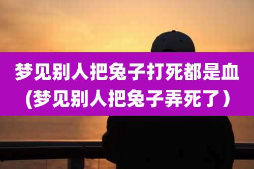 梦见别人把兔子打死都是血(梦见别人把兔子弄死了)