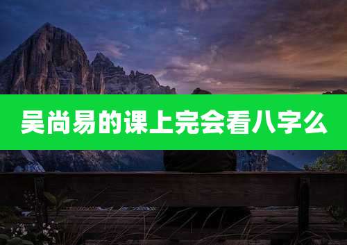 吴尚易的课上完会看八字么