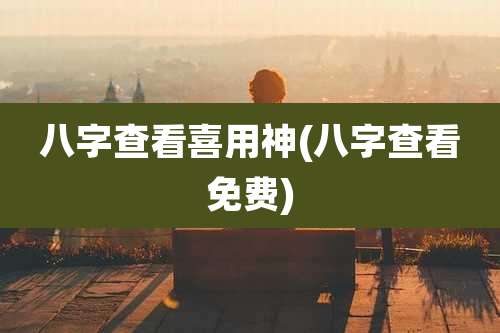 八字查看喜用神(八字查看免费)
