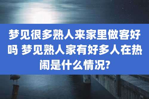 梦见很多熟人来家里做客好吗 梦见熟人家有好多人在热闹是什么情况?