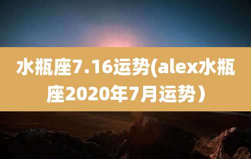 水瓶座7.16运势(alex水瓶座2020年7月运势)
