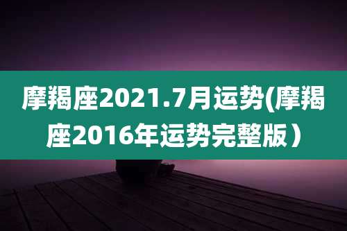 摩羯座2021.7月运势(摩羯座2016年运势完整版)