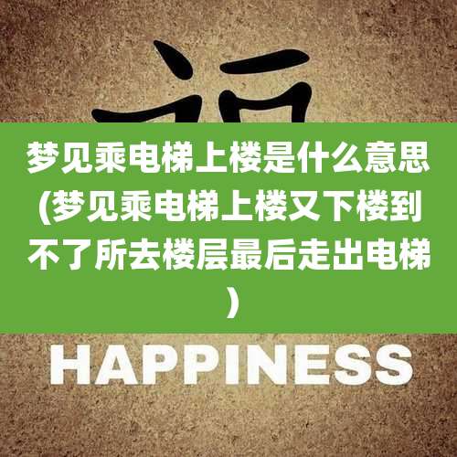 梦见乘电梯上楼是什么意思(梦见乘电梯上楼又下楼到不了所去楼层最后走出电梯）