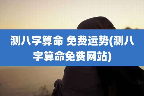 测八字算命 免费运势(测八字算命免费网站)