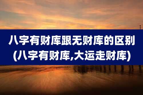 八字有财库跟无财库的区别(八字有财库,大运走财库)