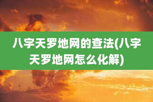 八字天罗地网的查法(八字天罗地网怎么化解)
