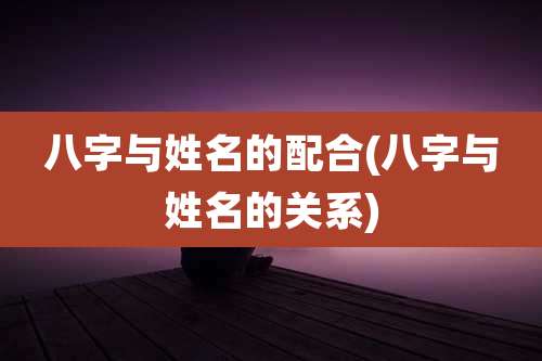 八字与姓名的配合(八字与姓名的关系)