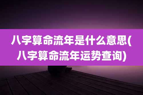 八字算命流年是什么意思(八字算命流年运势查询)