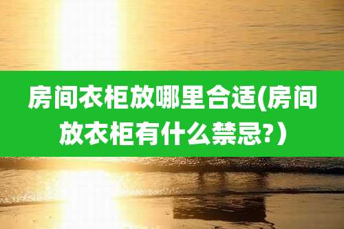 房间衣柜放哪里合适(房间放衣柜有什么禁忌?)