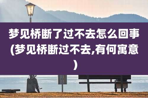 梦见桥断了过不去怎么回事(梦见桥断过不去,有何寓意)