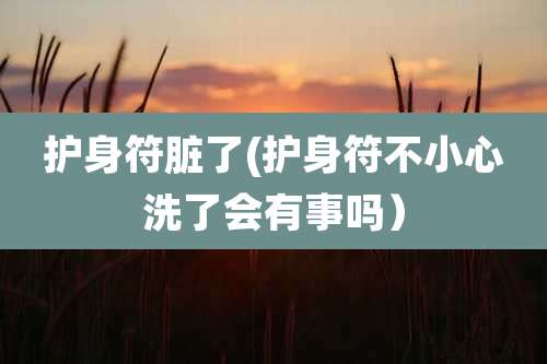 护身符脏了(护身符不小心洗了会有事吗)