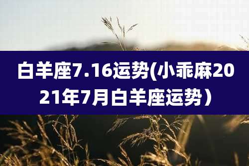 白羊座7.16运势(小乖麻2021年7月白羊座运势)
