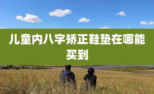 儿童内八字矫正鞋垫在哪能买到