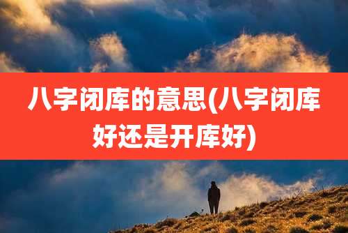 八字闭库的意思(八字闭库好还是开库好)