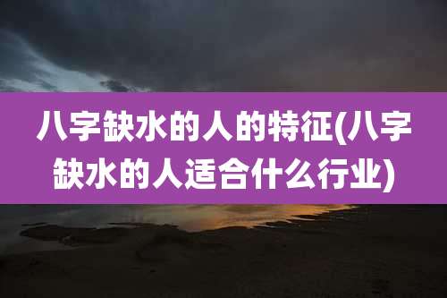 八字缺水的人的特征(八字缺水的人适合什么行业)