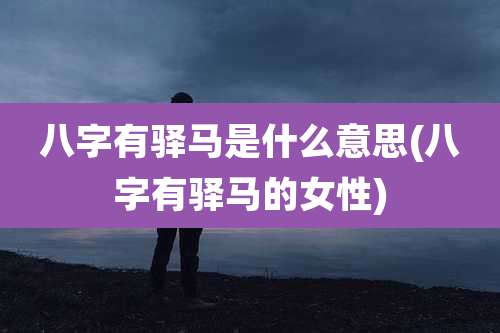 八字有驿马是什么意思(八字有驿马的女性)