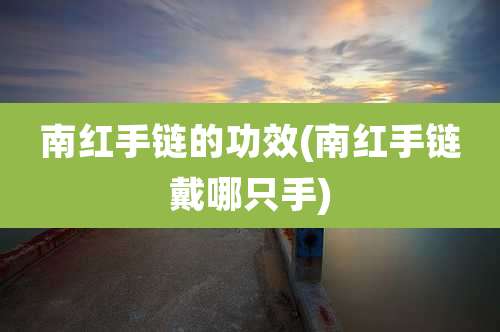 南红手链的功效(南红手链戴哪只手)