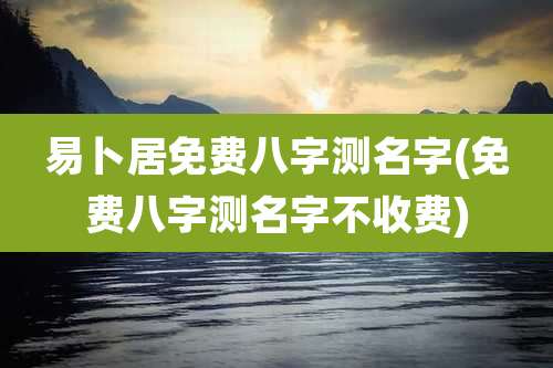 易卜居免费八字测名字(免费八字测名字不收费)