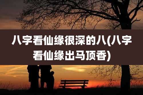八字看仙缘很深的八(八字看仙缘出马顶香)