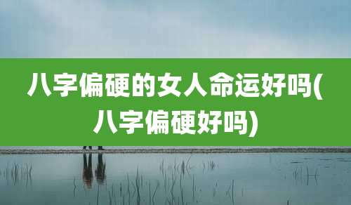 八字偏硬的女人命运好吗(八字偏硬好吗)