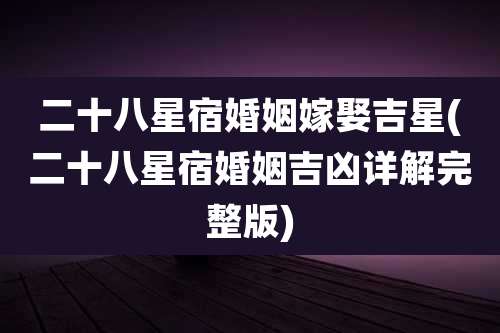 二十八星宿婚姻嫁娶吉星(二十八星宿婚姻吉凶详解完整版)