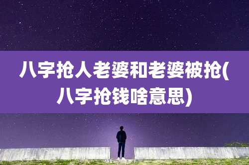 八字抢人老婆和老婆被抢(八字抢钱啥意思)