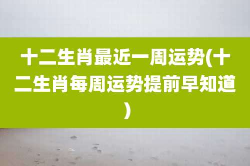 十二生肖最近一周运势(十二生肖每周运势提前早知道)
