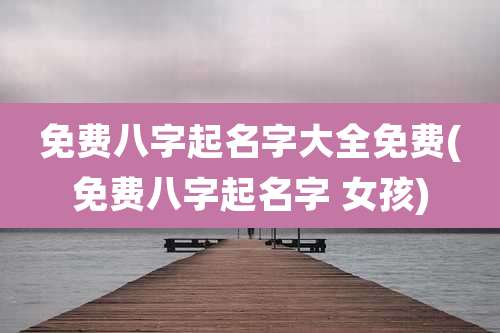免费八字起名字大全免费(免费八字起名字 女孩)
