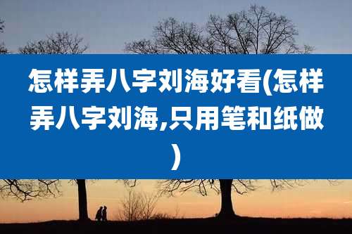 怎样弄八字刘海好看(怎样弄八字刘海,只用笔和纸做)