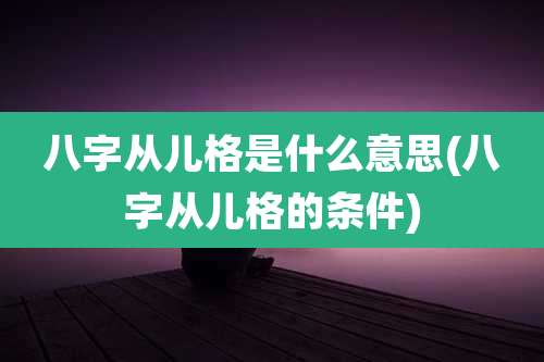 八字从儿格是什么意思(八字从儿格的条件)