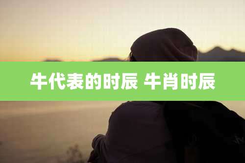 牛代表的时辰 牛肖时辰