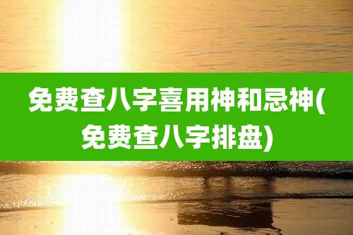免费查八字喜用神和忌神(免费查八字排盘)