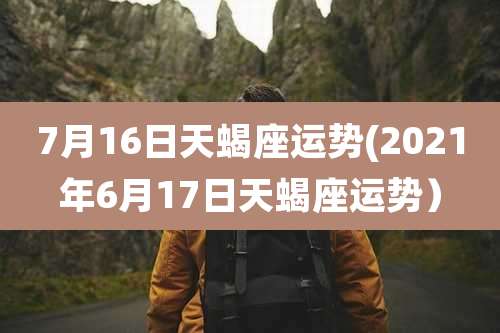 7月16日天蝎座运势(2021年6月17日天蝎座运势)